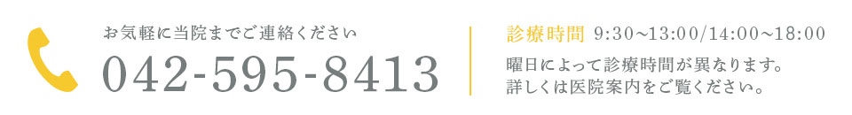 042-595-8413 お気軽に当院までご連絡ください 診療時間 9:00～13:30/14:00～20:00 曜日によって診療時間が異なります。詳しくは医院案内をご覧ください。